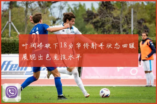 叶润峰砍下18分华侨射手状态回暖展现出色竞技水平