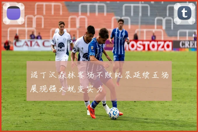 诺丁汉森林客场不败纪录延续五场展现强大蜕变实力