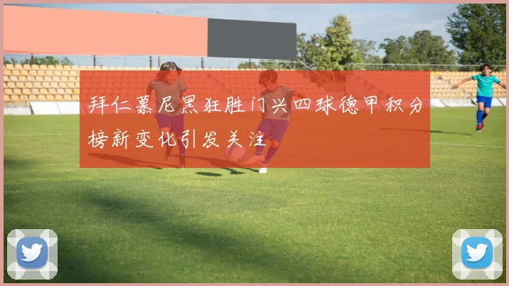 拜仁慕尼黑狂胜门兴四球德甲积分榜新变化引发关注