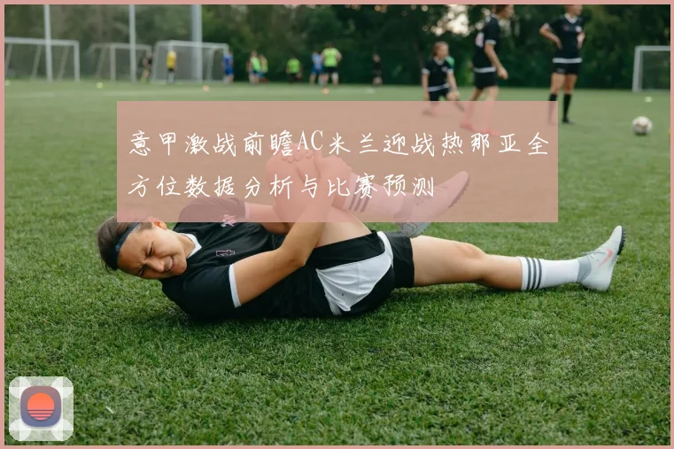 意甲激战前瞻AC米兰迎战热那亚全方位数据分析与比赛预测