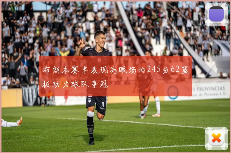 布朗本赛季表现亮眼场均245分62篮板助力球队争冠