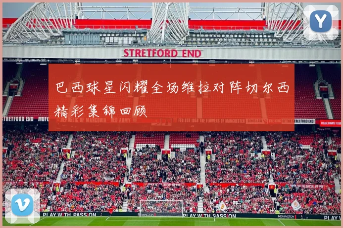 巴西球星闪耀全场维拉对阵切尔西精彩集锦回顾