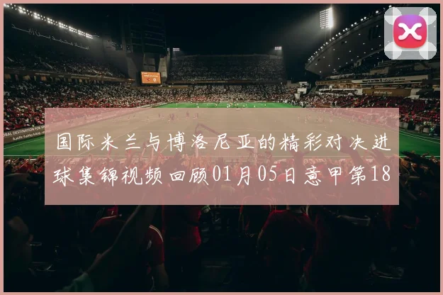 国际米兰与博洛尼亚的精彩对决进球集锦视频回顾01月05日意甲第18轮