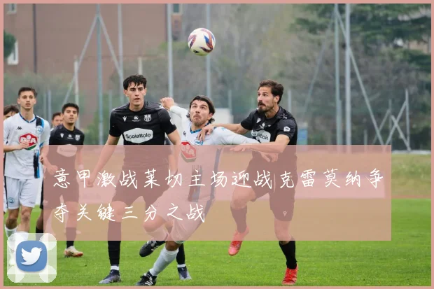 意甲激战莱切主场迎战克雷莫纳争夺关键三分之战